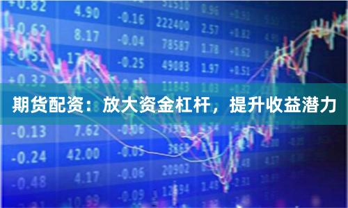 期貨配資：放大資金杠桿，提升收益潛力
