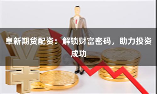 阜新期貨配資：解鎖財富密碼，助力投資成功
