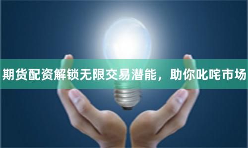 期貨配資解鎖無限交易潛能，助你叱咤市場